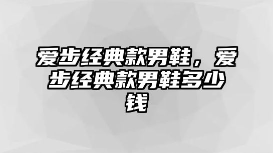 愛(ài)步經(jīng)典款男鞋，愛(ài)步經(jīng)典款男鞋多少錢(qián)