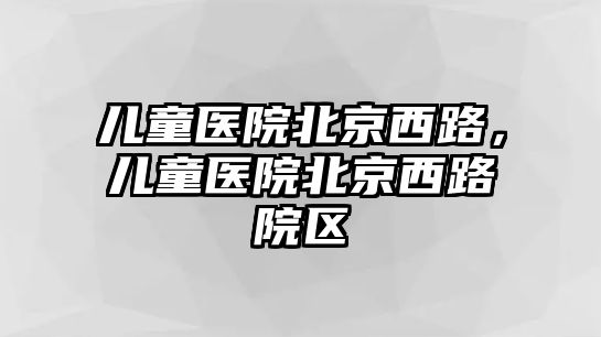 兒童醫(yī)院北京西路，兒童醫(yī)院北京西路院區(qū)