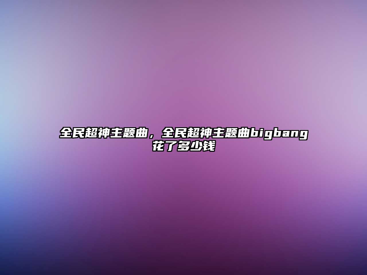 全民超神主題曲，全民超神主題曲bigbang花了多少錢