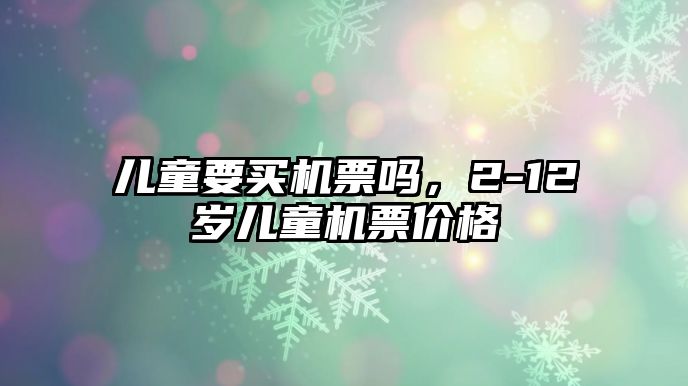 兒童要買機(jī)票嗎，2-12歲兒童機(jī)票價(jià)格