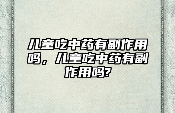 兒童吃中藥有副作用嗎，兒童吃中藥有副作用嗎?