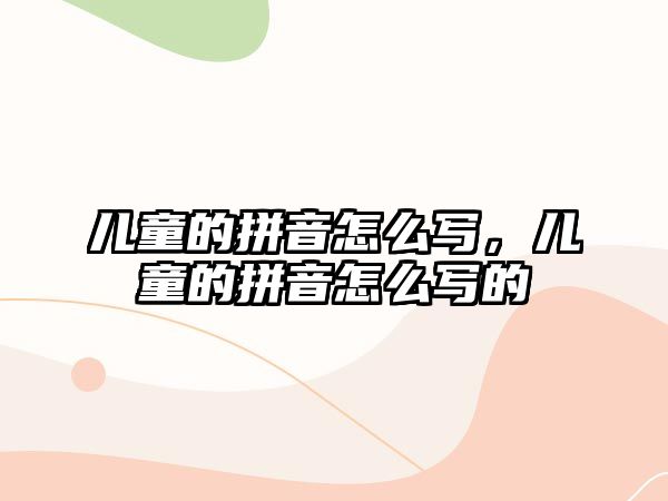 兒童的拼音怎么寫(xiě)，兒童的拼音怎么寫(xiě)的