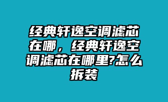 經(jīng)典軒逸空調(diào)濾芯在哪，經(jīng)典軒逸空調(diào)濾芯在哪里?怎么拆裝