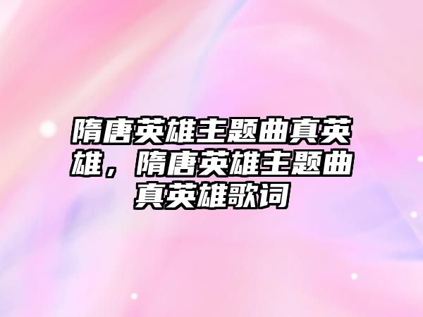 隋唐英雄主題曲真英雄，隋唐英雄主題曲真英雄歌詞