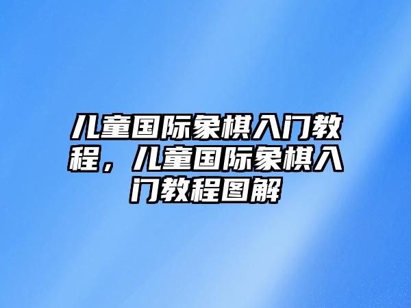 兒童國際象棋入門教程，兒童國際象棋入門教程圖解