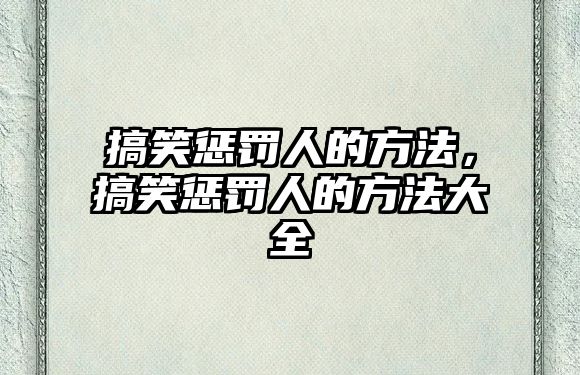 搞笑懲罰人的方法，搞笑懲罰人的方法大全