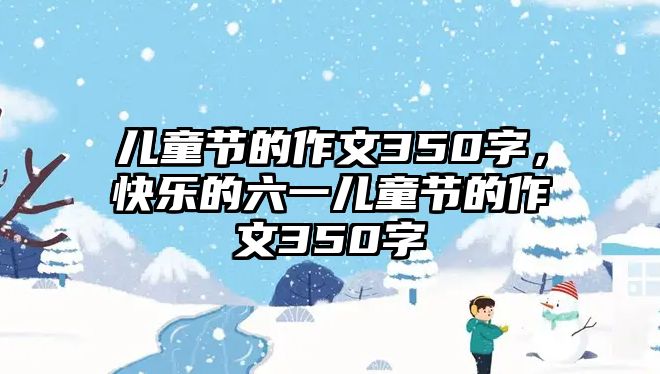 兒童節(jié)的作文350字，快樂的六一兒童節(jié)的作文350字