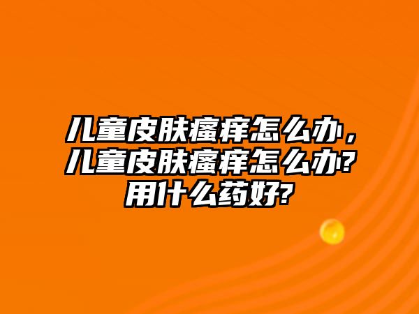 兒童皮膚瘙癢怎么辦，兒童皮膚瘙癢怎么辦?用什么藥好?