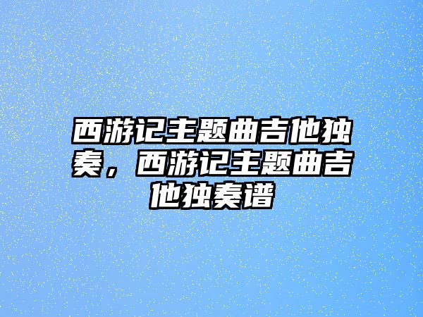 西游記主題曲吉他獨奏，西游記主題曲吉他獨奏譜