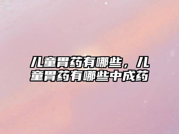 兒童胃藥有哪些，兒童胃藥有哪些中成藥