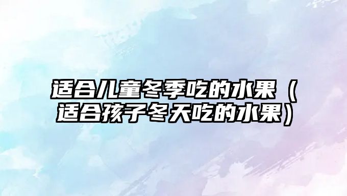 適合兒童冬季吃的水果（適合孩子冬天吃的水果）