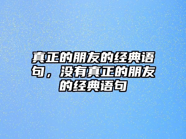 真正的朋友的經(jīng)典語句，沒有真正的朋友的經(jīng)典語句