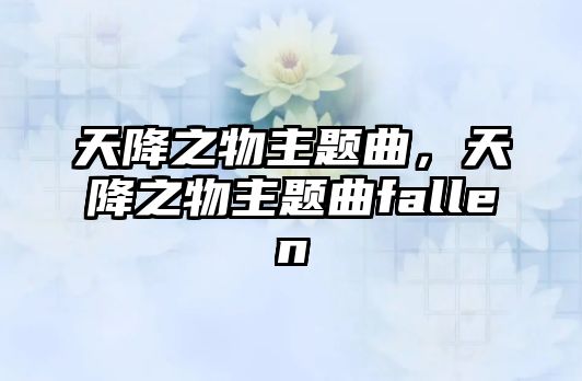 天降之物主題曲，天降之物主題曲fallen