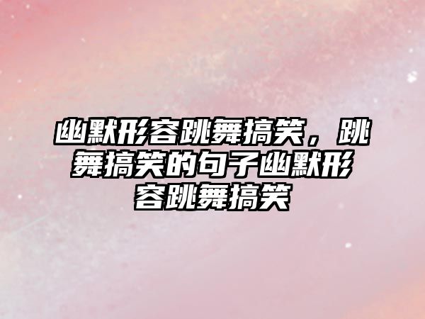 幽默形容跳舞搞笑，跳舞搞笑的句子幽默形容跳舞搞笑