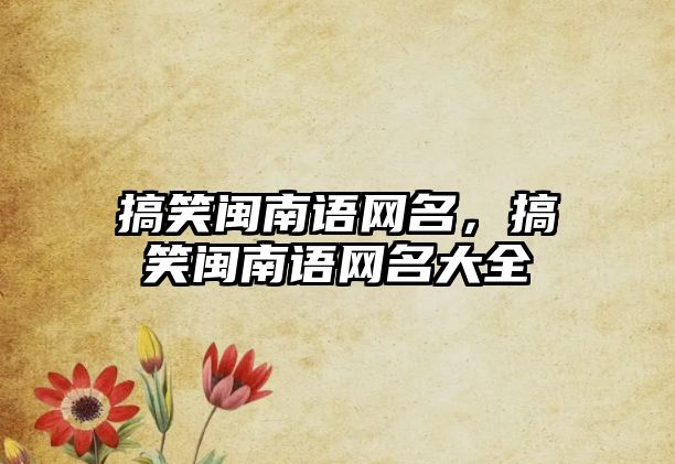 搞笑閩南語網(wǎng)名，搞笑閩南語網(wǎng)名大全