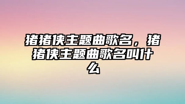 豬豬俠主題曲歌名，豬豬俠主題曲歌名叫什么