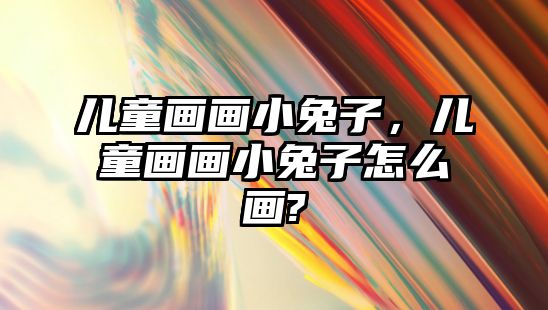 兒童畫畫小兔子，兒童畫畫小兔子怎么畫?