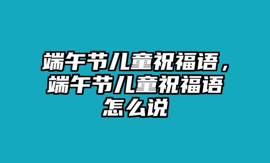 端午節(jié)兒童祝福語，端午節(jié)兒童祝福語怎么說