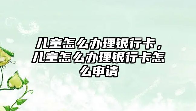 兒童怎么辦理銀行卡，兒童怎么辦理銀行卡怎么申請(qǐng)