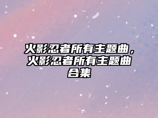 火影忍者所有主題曲，火影忍者所有主題曲合集