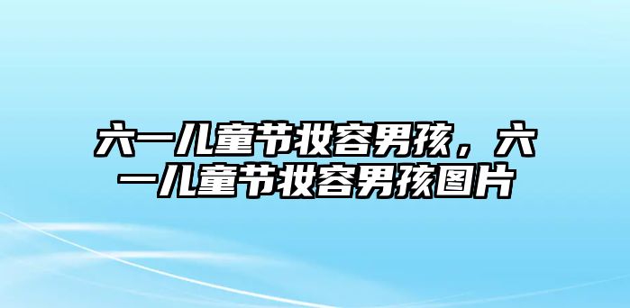 六一兒童節(jié)妝容男孩，六一兒童節(jié)妝容男孩圖片