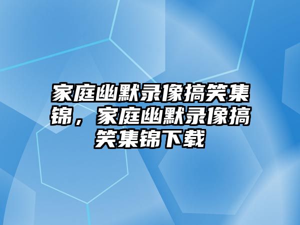 家庭幽默錄像搞笑集錦，家庭幽默錄像搞笑集錦下載