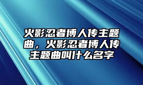 火影忍者博人傳主題曲，火影忍者博人傳主題曲叫什么名字