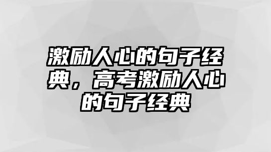 激勵(lì)人心的句子經(jīng)典，高考激勵(lì)人心的句子經(jīng)典