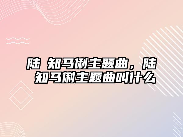 陸垚知馬俐主題曲，陸垚知馬俐主題曲叫什么