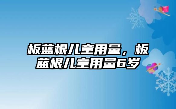 板藍根兒童用量，板藍根兒童用量6歲