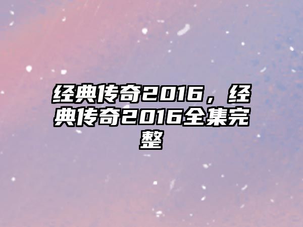 經(jīng)典傳奇2016，經(jīng)典傳奇2016全集完整