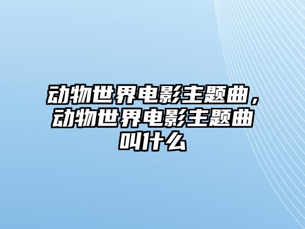 動物世界電影主題曲，動物世界電影主題曲叫什么