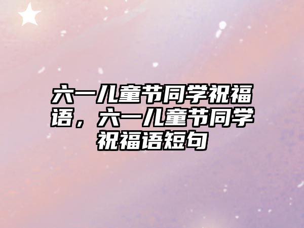 六一兒童節(jié)同學(xué)祝福語(yǔ)，六一兒童節(jié)同學(xué)祝福語(yǔ)短句