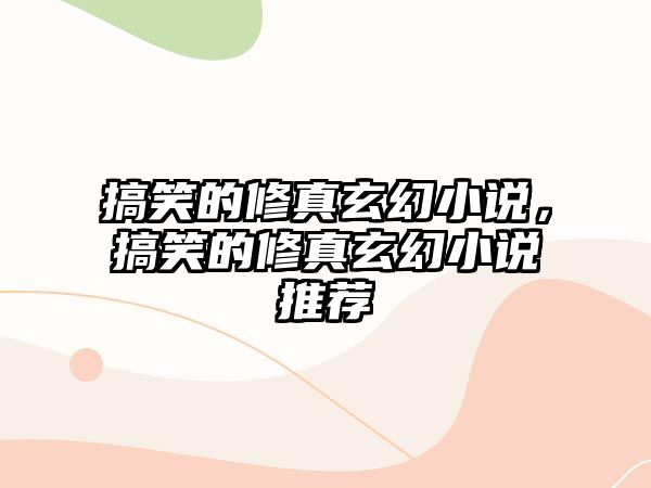 搞笑的修真玄幻小說，搞笑的修真玄幻小說推薦