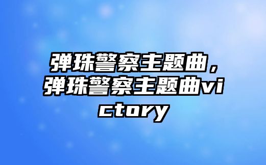 彈珠警察主題曲，彈珠警察主題曲victory