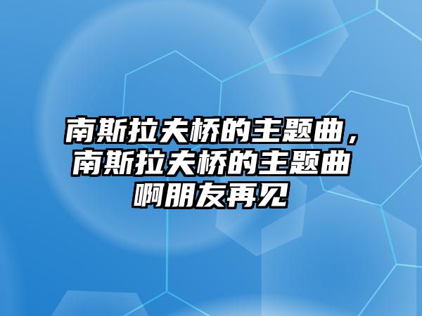 南斯拉夫橋的主題曲，南斯拉夫橋的主題曲啊朋友再見