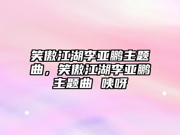 笑傲江湖李亞鵬主題曲，笑傲江湖李亞鵬主題曲 咦呀