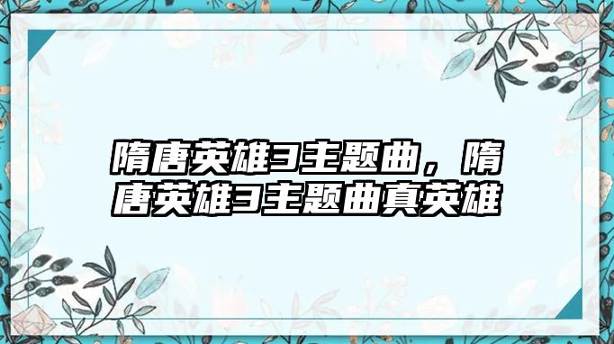 隋唐英雄3主題曲，隋唐英雄3主題曲真英雄