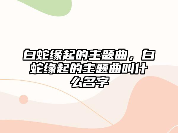 白蛇緣起的主題曲，白蛇緣起的主題曲叫什么名字