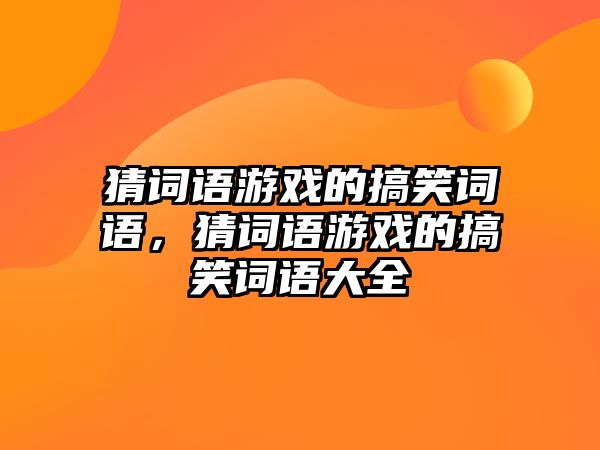 猜詞語游戲的搞笑詞語，猜詞語游戲的搞笑詞語大全