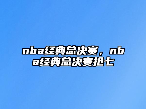 nba經(jīng)典總決賽，nba經(jīng)典總決賽搶七