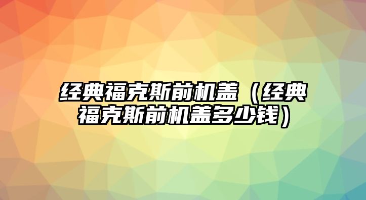 經(jīng)典福克斯前機蓋（經(jīng)典?？怂骨皺C蓋多少錢）