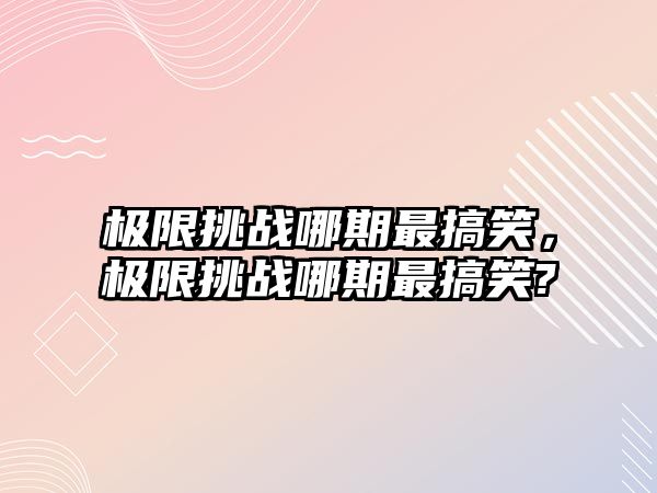 極限挑戰(zhàn)哪期最搞笑，極限挑戰(zhàn)哪期最搞笑?