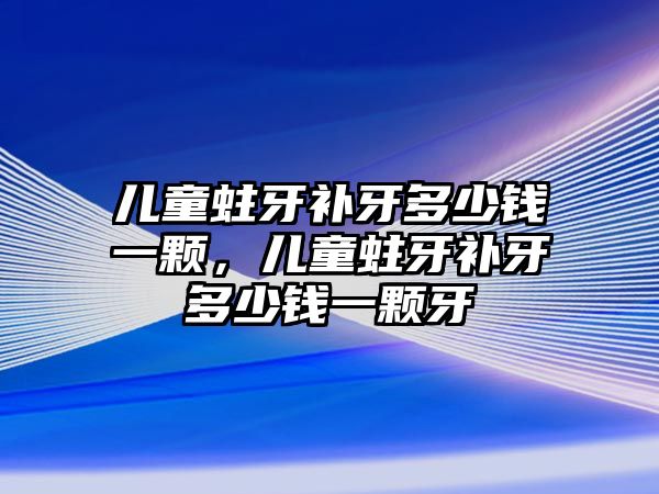 兒童蛀牙補(bǔ)牙多少錢一顆，兒童蛀牙補(bǔ)牙多少錢一顆牙