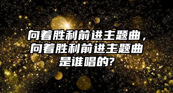 向著勝利前進(jìn)主題曲，向著勝利前進(jìn)主題曲是誰唱的?