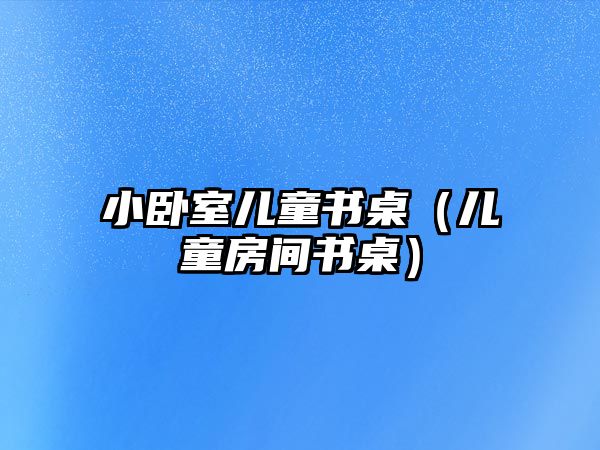 小臥室兒童書桌（兒童房間書桌）