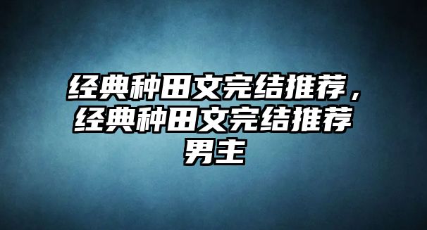 經典種田文完結推薦，經典種田文完結推薦男主