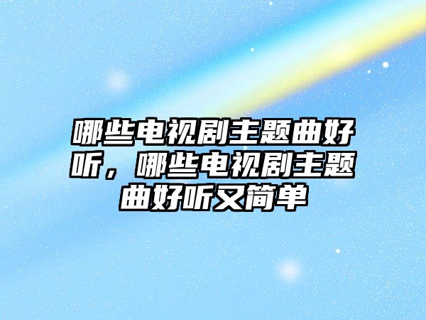 哪些電視劇主題曲好聽(tīng)，哪些電視劇主題曲好聽(tīng)又簡(jiǎn)單