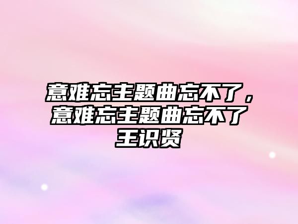 意難忘主題曲忘不了，意難忘主題曲忘不了王識賢