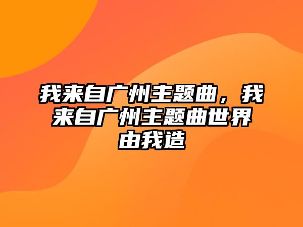 我來(lái)自廣州主題曲，我來(lái)自廣州主題曲世界由我造